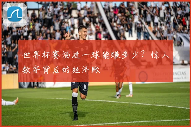世界杯赛场进一球能赚多少？惊人数字背后的经济账