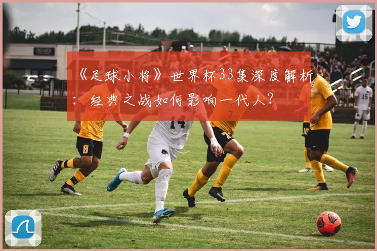 《足球小将》世界杯33集深度解析：经典之战如何影响一代人？
