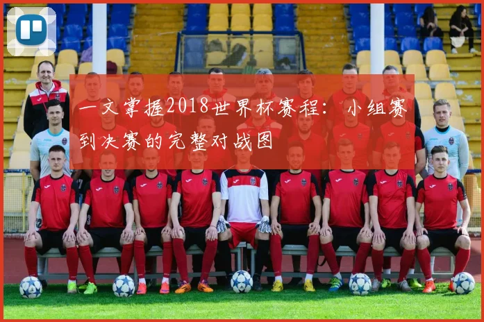 一文掌握2018世界杯赛程：小组赛到决赛的完整对战图