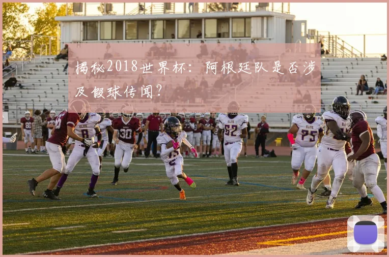 揭秘2018世界杯：阿根廷队是否涉及假球传闻？