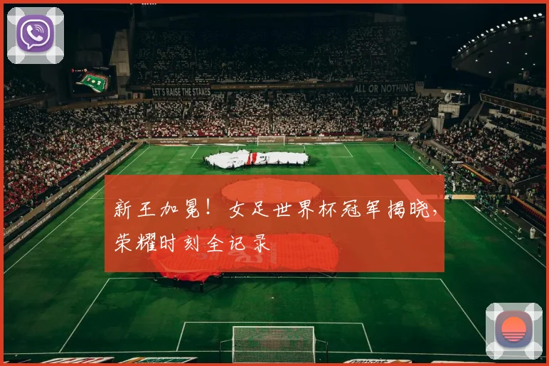 新王加冕！女足世界杯冠军揭晓，荣耀时刻全记录