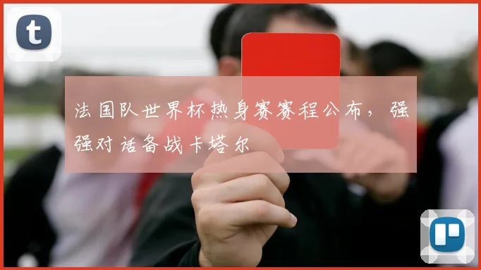 法国队世界杯热身赛赛程公布，强强对话备战卡塔尔