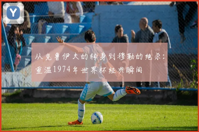从克鲁伊夫的转身到穆勒的绝杀：重温1974年世界杯经典瞬间