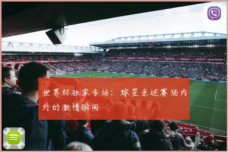 世界杯独家专访：球星亲述赛场内外的激情瞬间