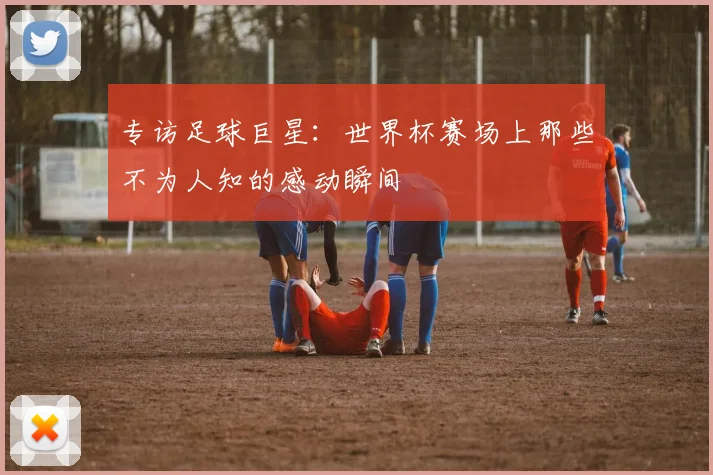 专访足球巨星：世界杯赛场上那些不为人知的感动瞬间