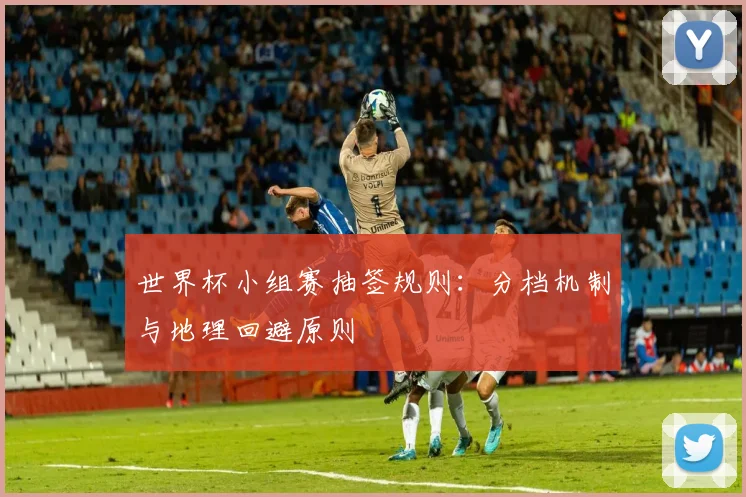 世界杯小组赛抽签规则：分档机制与地理回避原则