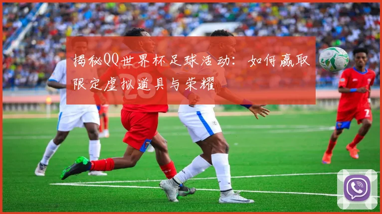 揭秘QQ世界杯足球活动：如何赢取限定虚拟道具与荣耀