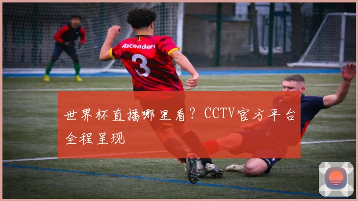 世界杯直播哪里看？CCTV官方平台全程呈现
