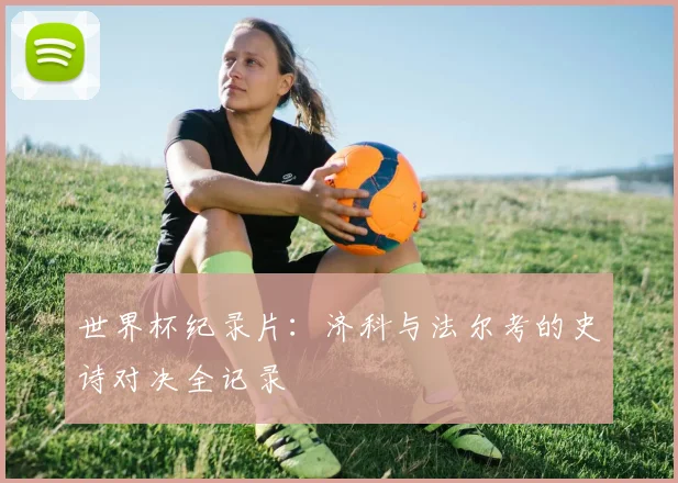 世界杯纪录片：济科与法尔考的史诗对决全记录