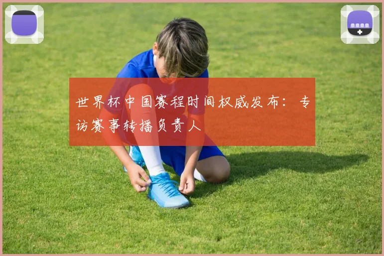 世界杯中国赛程时间权威发布：专访赛事转播负责人