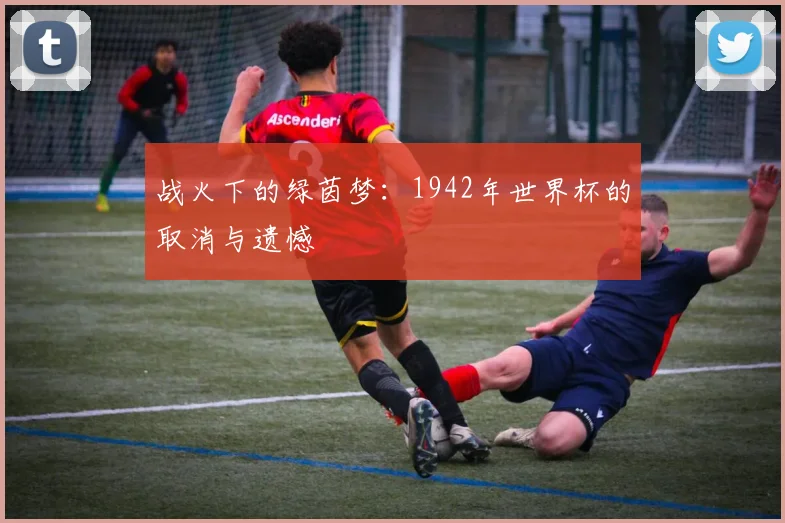 战火下的绿茵梦：1942年世界杯的取消与遗憾