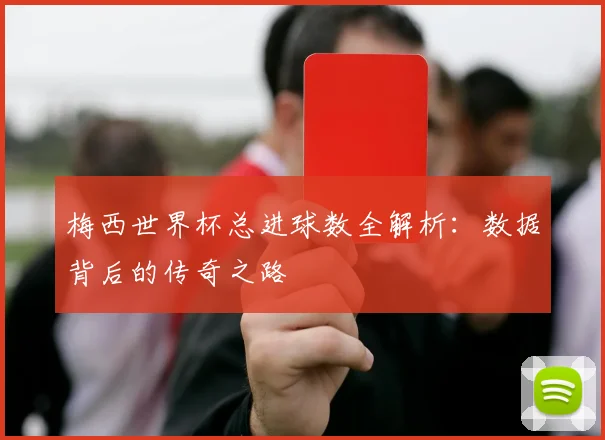 梅西世界杯总进球数全解析：数据背后的传奇之路