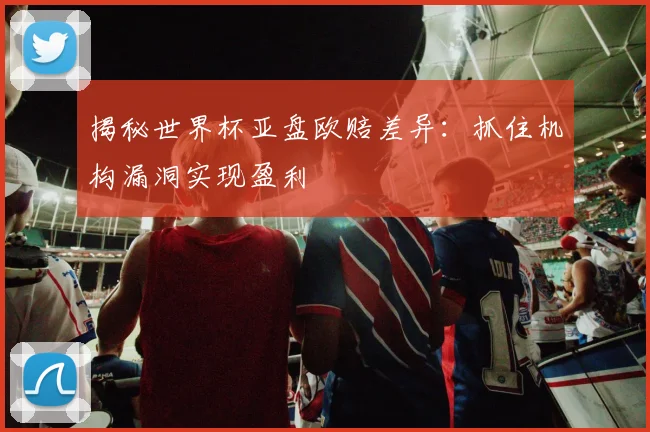 揭秘世界杯亚盘欧赔差异:抓住机构漏洞实现盈利