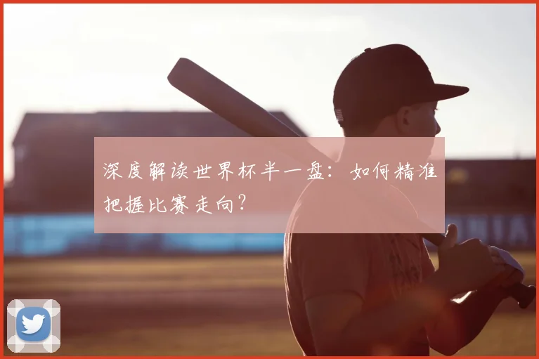 深度解读世界杯半一盘：如何精准把握比赛走向？
