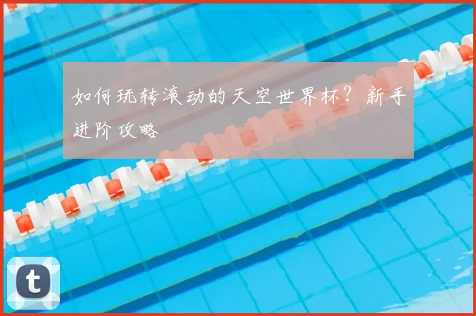 如何玩转滚动的天空世界杯？新手进阶攻略