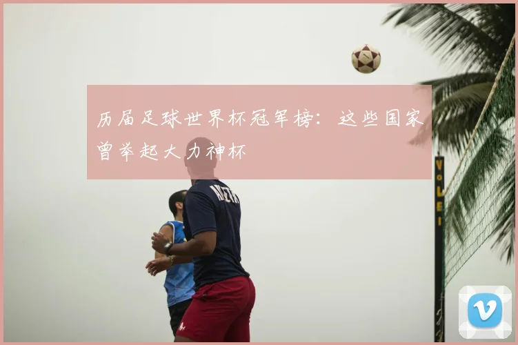 历届足球世界杯冠军榜：这些国家曾举起大力神杯