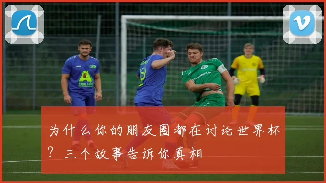 为什么你的朋友圈都在讨论世界杯？三个故事告诉你真相