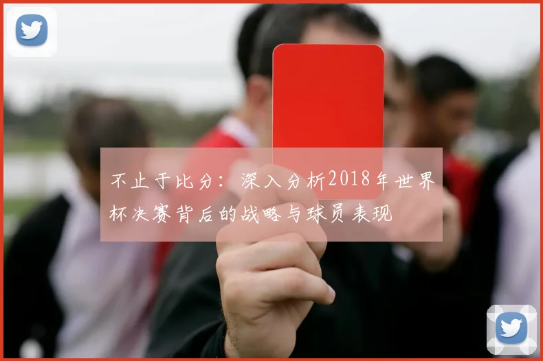 不止于比分：深入分析2018年世界杯决赛背后的战略与球员表现