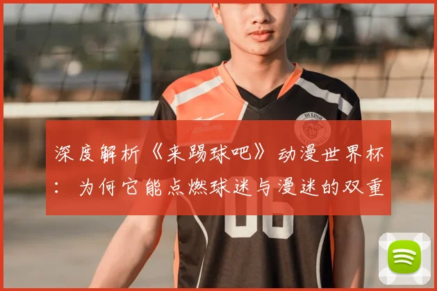 深度解析《来踢球吧》动漫世界杯：为何它能点燃球迷与漫迷的双重激情？