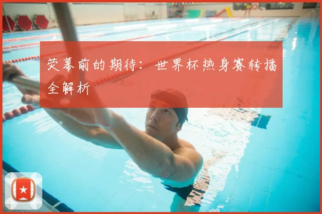 荧幕前的期待：世界杯热身赛转播全解析