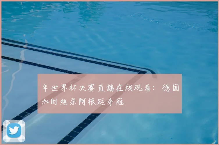 年世界杯决赛直播在线观看：德国加时绝杀阿根廷夺冠