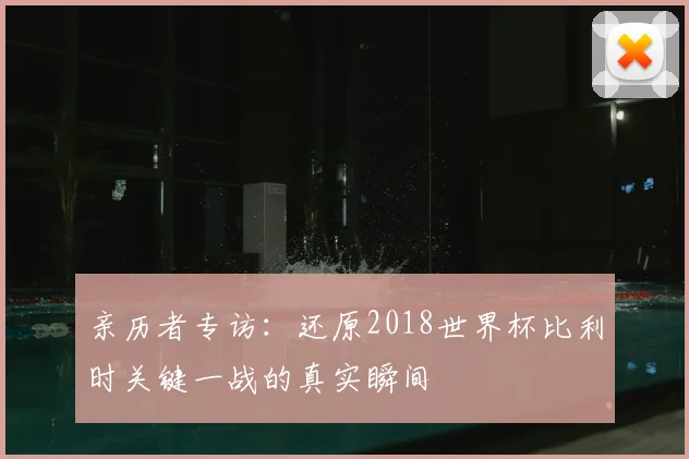 亲历者专访:还原2018世界杯比利时关键一战的真实瞬间