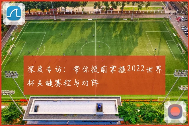 深度专访：带你提前掌握2022世界杯关键赛程与对阵