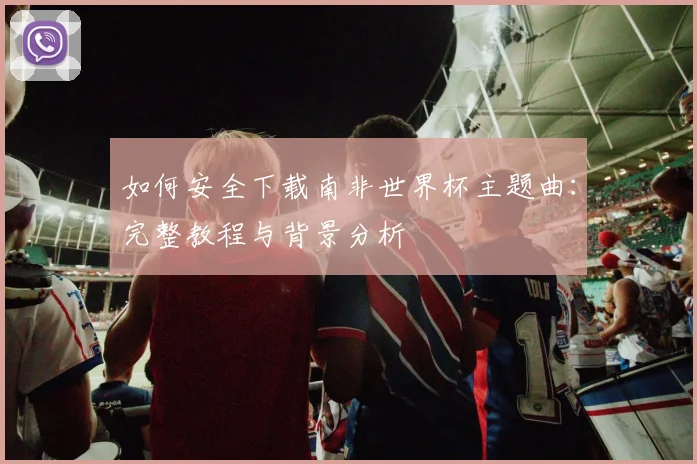 如何安全下载南非世界杯主题曲：完整教程与背景分析