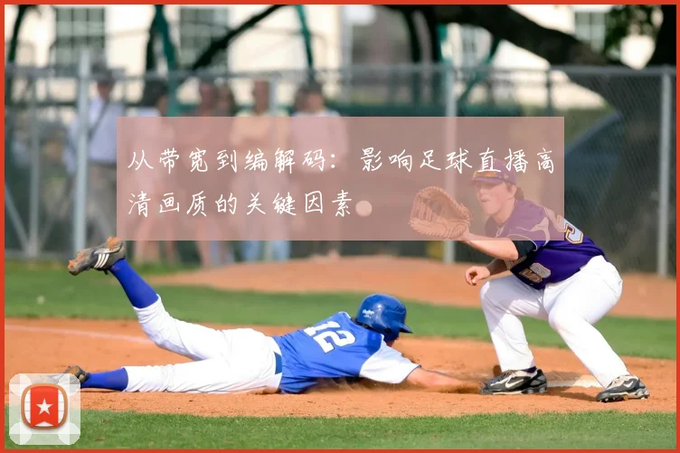 从带宽到编解码：影响足球直播高清画质的关键因素