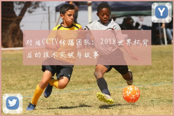 对话CCTV转播团队：2018世界杯背后的技术突破与故事
