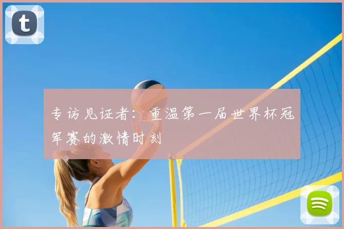 专访见证者：重温第一届世界杯冠军赛的激情时刻