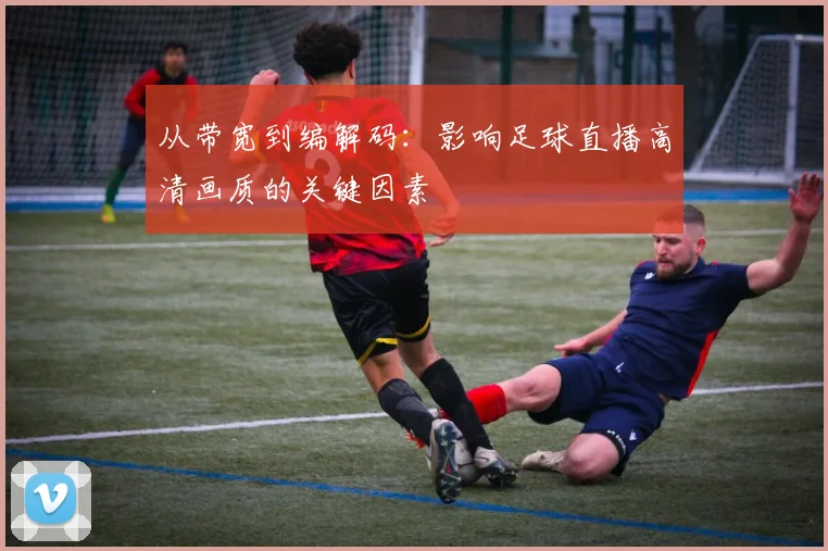 从带宽到编解码:影响足球直播高清画质的关键因素