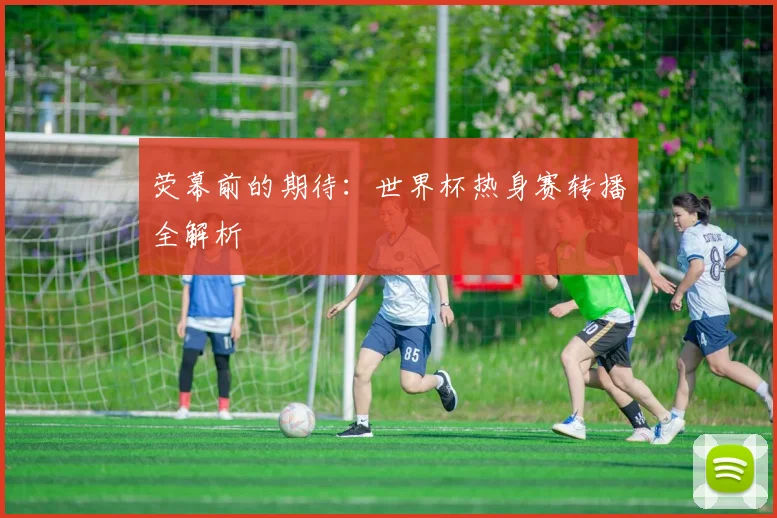 荧幕前的期待:世界杯热身赛转播全解析