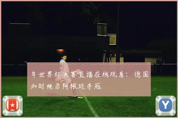 年世界杯决赛直播在线观看：德国加时绝杀阿根廷夺冠