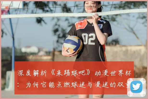 深度解析《来踢球吧》动漫世界杯：为何它能点燃球迷与漫迷的双重激情？