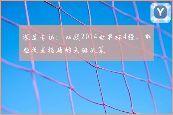 深度专访：回顾2014世界杯4强，那些改变格局的关键决策