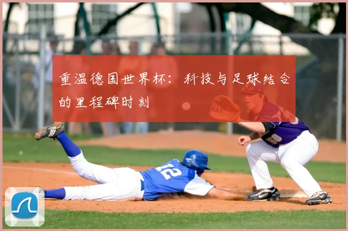 重温德国世界杯：科技与足球结合的里程碑时刻