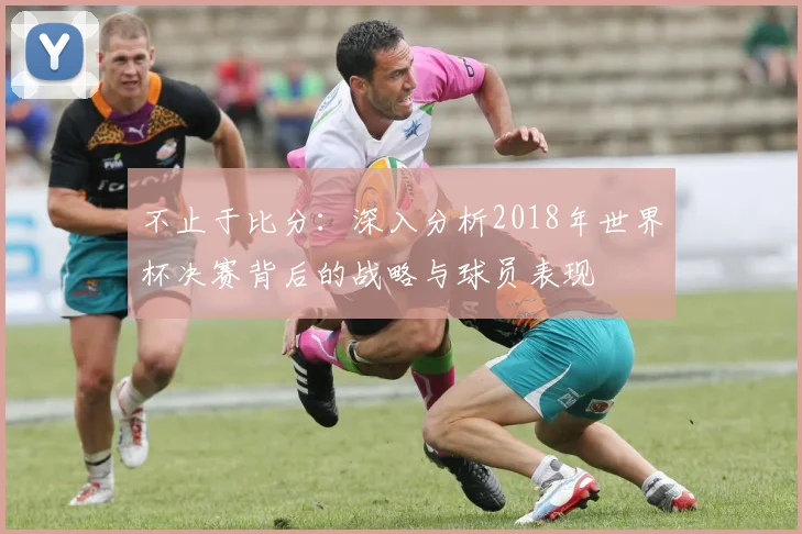不止于比分：深入分析2018年世界杯决赛背后的战略与球员表现