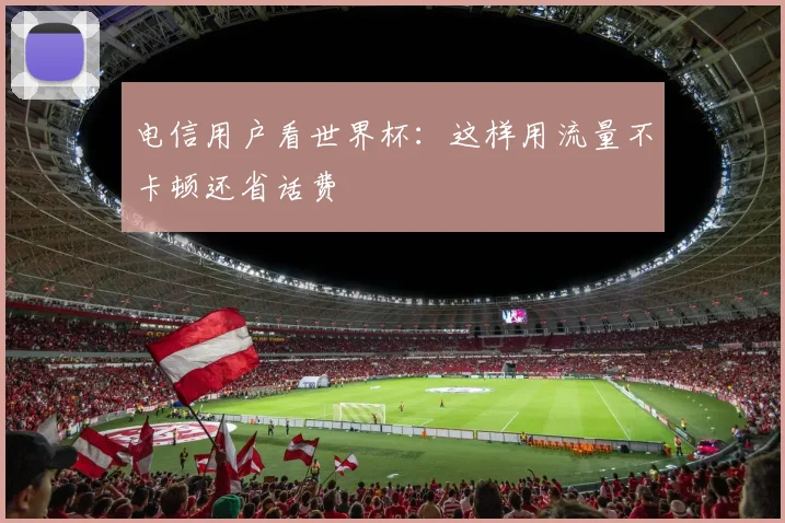 电信用户看世界杯:这样用流量不卡顿还省话费