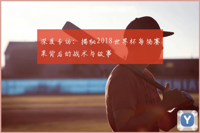 深度专访：揭秘2018世界杯每场赛果背后的战术与故事