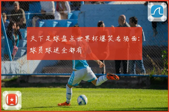 天下足球盘点世界杯爆笑名场面：球员球迷全都有
