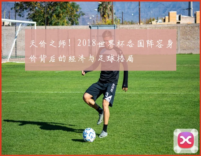 天价之师！2018世界杯各国阵容身价背后的经济与足球格局