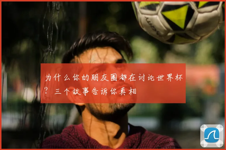 为什么你的朋友圈都在讨论世界杯？三个故事告诉你真相