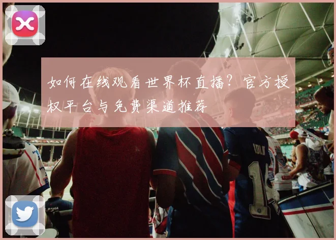 如何在线观看世界杯直播？官方授权平台与免费渠道推荐