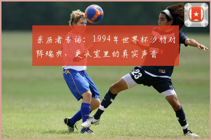 亲历者专访：1994年世界杯沙特对阵瑞典，更衣室里的真实声音