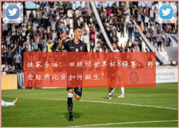 独家专访:回顾98世界杯8强赛,那些经典比分如何诞生?