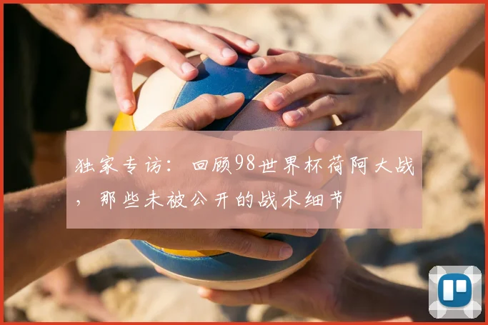 独家专访:回顾98世界杯荷阿大战,那些未被公开的战术细节