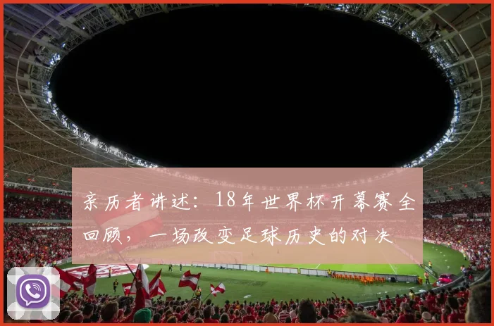 亲历者讲述：18年世界杯开幕赛全回顾，一场改变足球历史的对决