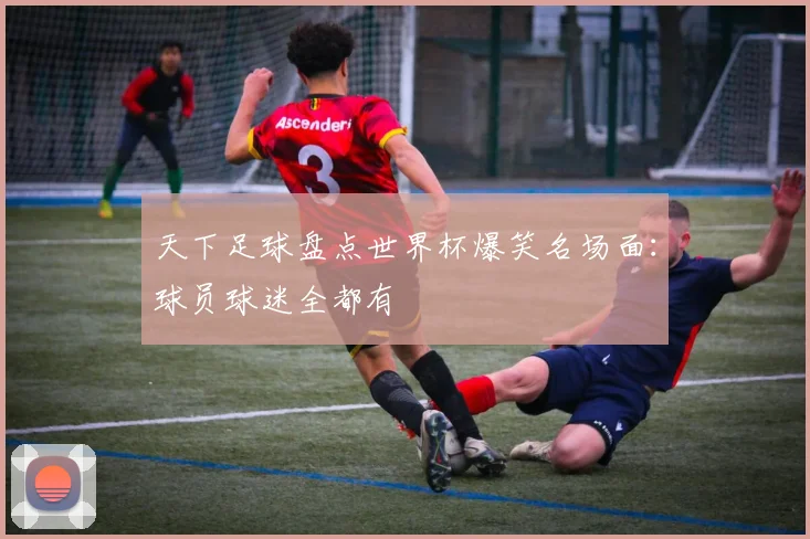 天下足球盘点世界杯爆笑名场面:球员球迷全都有