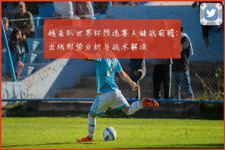 越南队世界杯预选赛关键战前瞻:出线形势分析与战术解读